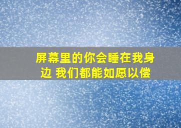 屏幕里的你会睡在我身边 我们都能如愿以偿